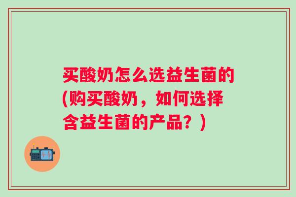 买酸奶怎么选益生菌的(购买酸奶,如何选择含益生菌的产品?) 买酸奶怎么选益生菌的(购买酸奶,如何选择含益生菌的产品?)
