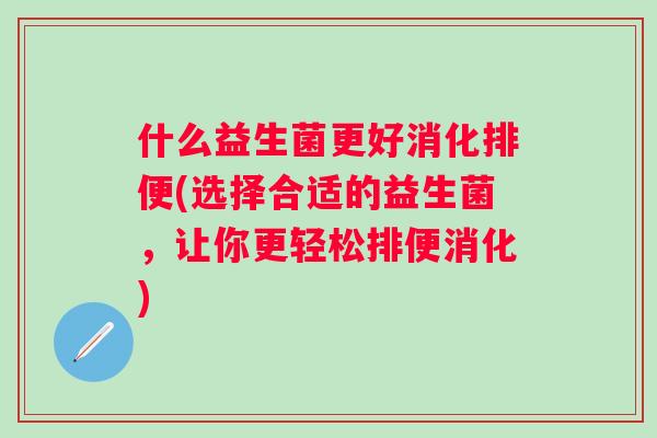 什么益生菌更好消化排便(选择合适的益生菌，让你更轻松排便消化)