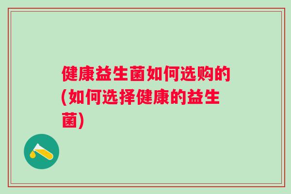 健康益生菌如何选购的(如何选择健康的益生菌)