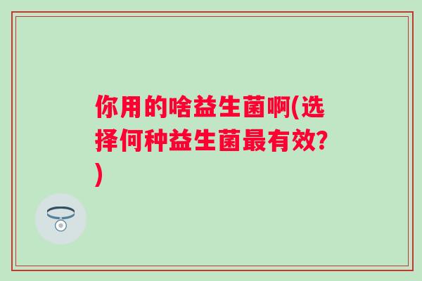 你用的啥益生菌啊(选择何种益生菌有效？)