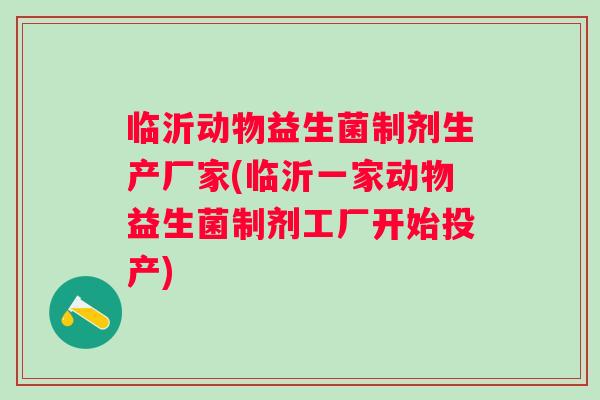临沂动物益生菌制剂生产厂家(临沂一家动物益生菌制剂工厂开始投产)