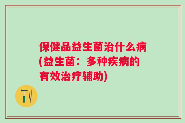 保健品益生菌什么(益生菌：多种的有效辅助)