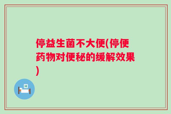 停益生菌不大便(停便药物对便秘的缓解效果)