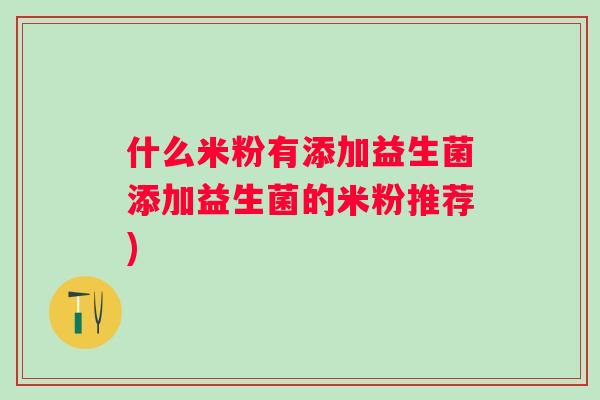 什么米粉有添加益生菌添加益生菌的米粉推荐)