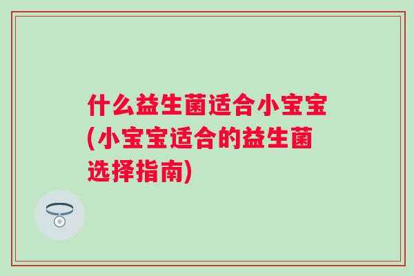 什么益生菌适合小宝宝(小宝宝适合的益生菌选择指南) 什么益生菌适合小宝宝(小宝宝适合的益生菌选择指南)