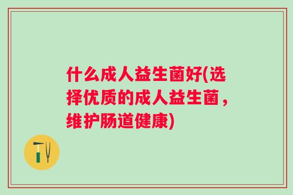 什么成人益生菌好(选择优质的成人益生菌，维护肠道健康)