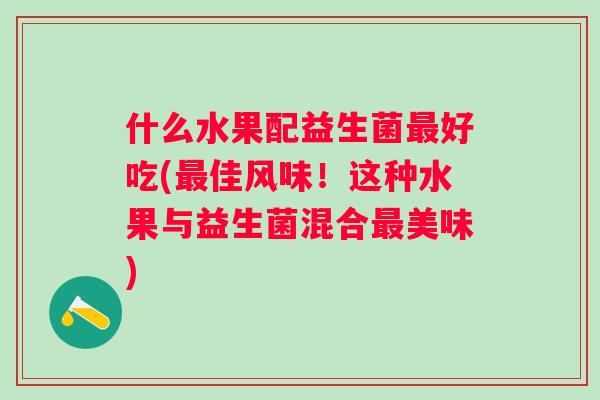 什么水果配益生菌最好吃(最佳风味！这种水果与益生菌混合最美味)