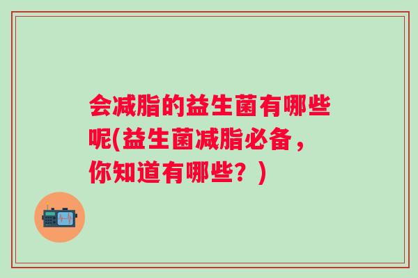 会减脂的益生菌有哪些呢(益生菌减脂必备，你知道有哪些？)