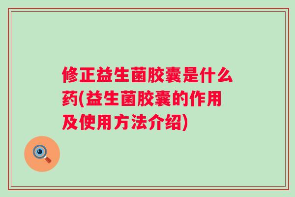 修正益生菌胶囊是什么药(益生菌胶囊的作用及使用方法介绍)