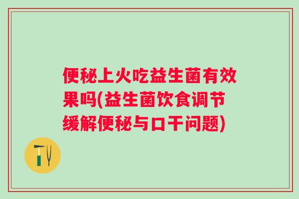 便秘上火吃益生菌有效果吗(益生菌饮食调节缓解便秘与口干问题)