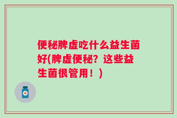 便秘脾虚吃什么益生菌好(脾虚便秘？这些益生菌很管用！)