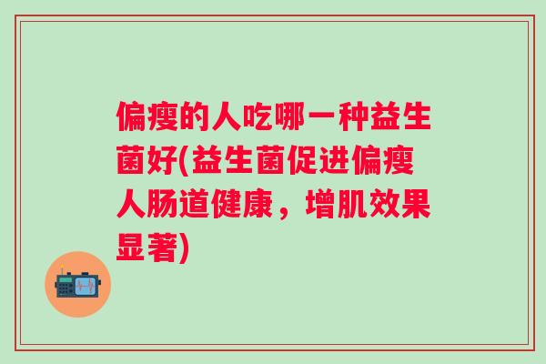 偏瘦的人吃哪一种益生菌好(益生菌促进偏瘦人肠道健康，增肌效果显著)