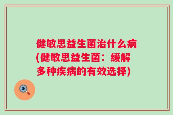 健敏思益生菌治什么病(健敏思益生菌：缓解多种疾病的有效选择)