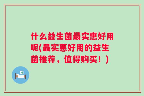 什么益生菌最实惠好用呢(最实惠好用的益生菌推荐，值得购买！)