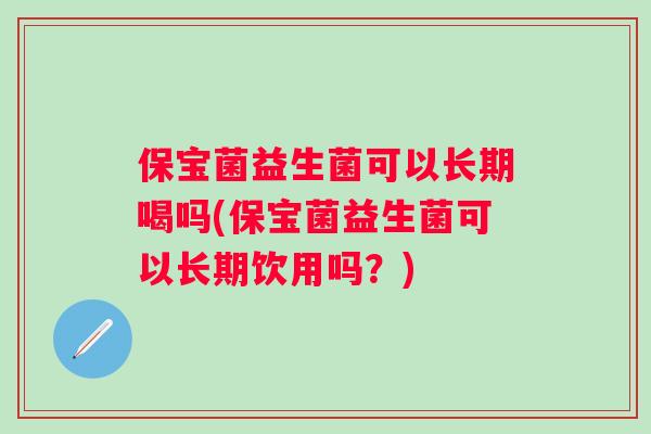 保宝菌益生菌可以长期喝吗(保宝菌益生菌可以长期饮用吗？)