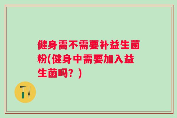 健身需不需要补益生菌粉(健身中需要加入益生菌吗？)