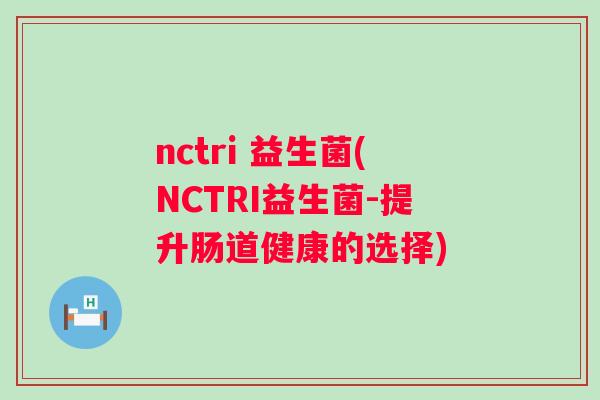 nctri 益生菌(NCTRI益生菌-提升肠道健康的选择)