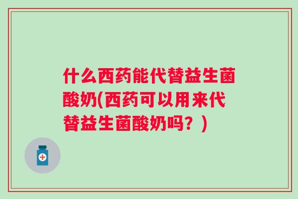 什么西药能代替益生菌酸奶(西药可以用来代替益生菌酸奶吗？)