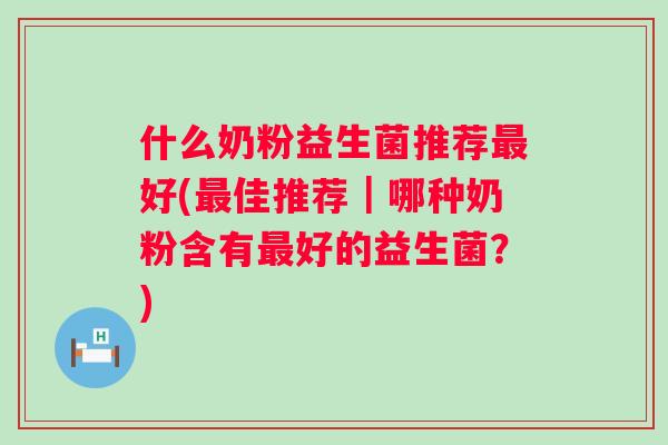 什么奶粉益生菌推荐最好(最佳推荐｜哪种奶粉含有最好的益生菌？)