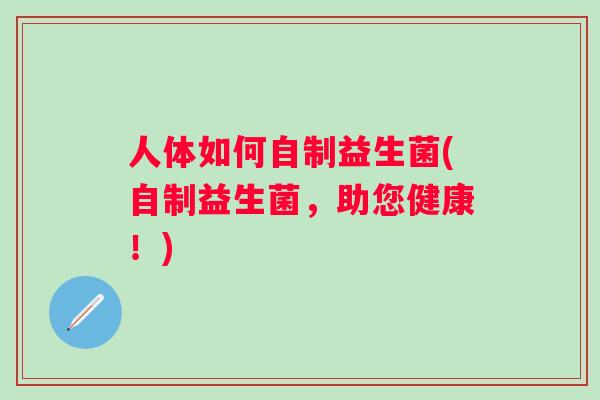 人体如何自制益生菌(自制益生菌，助您健康！)