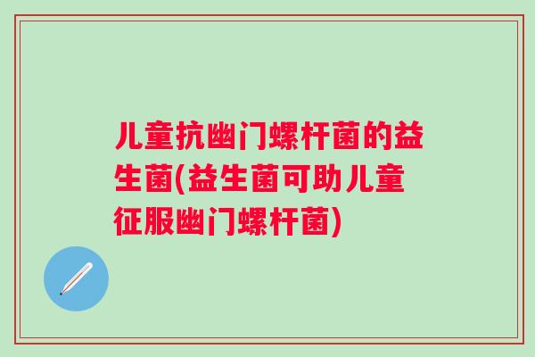 儿童抗幽门螺杆菌的益生菌(益生菌可助儿童征服幽门螺杆菌) 儿童抗幽门螺杆菌的益生菌(益生菌可助儿童征服幽门螺杆菌)