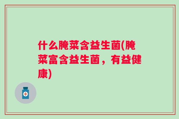什么腌菜含益生菌(腌菜富含益生菌，有益健康)