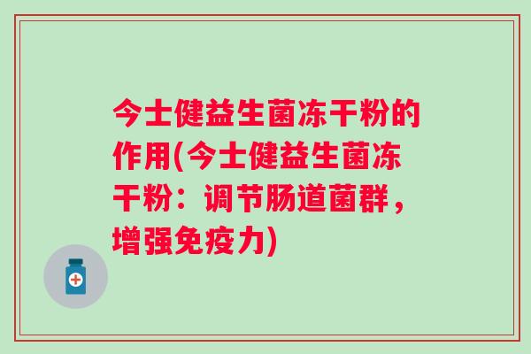 今士健益生菌冻干粉的作用(今士健益生菌冻干粉：调节肠道菌群，增强免疫力)