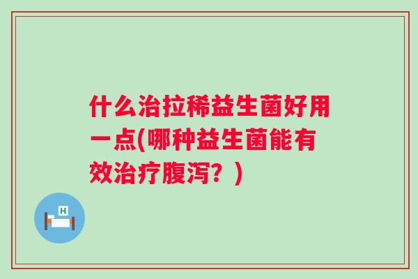 什么治拉稀益生菌好用一点(哪种益生菌能有效治疗腹泻？)