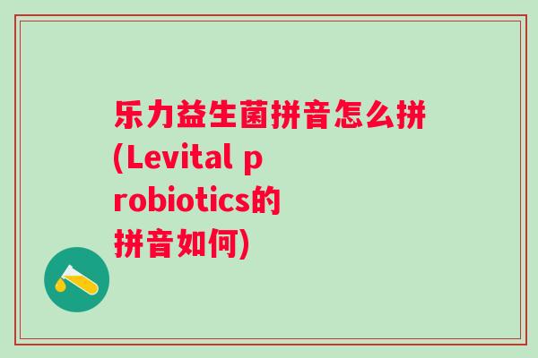 乐力益生菌拼音怎么拼(Levital probiotics的拼音如何)