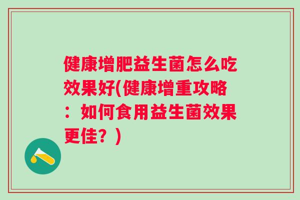 健康增肥益生菌怎么吃效果好(健康增重攻略：如何食用益生菌效果更佳？)