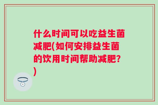 什么时间可以吃益生菌减肥(如何安排益生菌的饮用时间帮助减肥？)