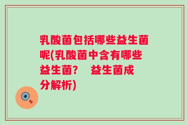 乳酸菌包括哪些益生菌呢(乳酸菌中含有哪些益生菌？  益生菌成分解析)