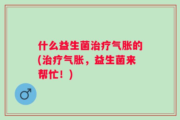 什么益生菌治疗气胀的(治疗气胀，益生菌来帮忙！)