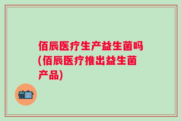 佰辰医疗生产益生菌吗(佰辰医疗推出益生菌产品)