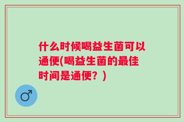 什么时候喝益生菌可以通便(喝益生菌的佳时间是通便?) 什么时候喝益生菌可以通便(喝益生菌的佳时间是通便?)