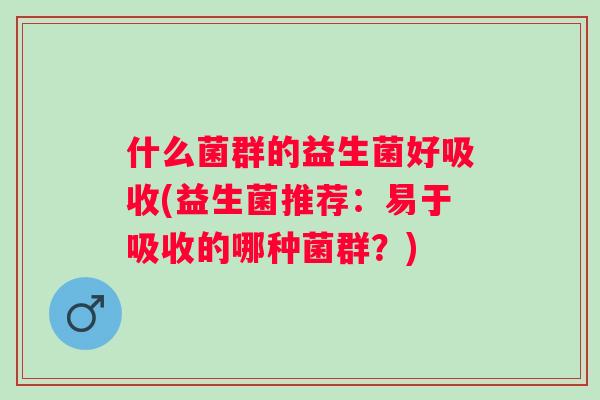 什么菌群的益生菌好吸收(益生菌推荐:易于吸收的哪种菌群?) 什么菌群的益生菌好吸收(益生菌推荐:易于吸收的哪种菌群?)