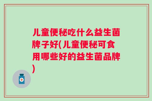 儿童便秘吃什么益生菌牌子好(儿童便秘可食用哪些好的益生菌品牌)