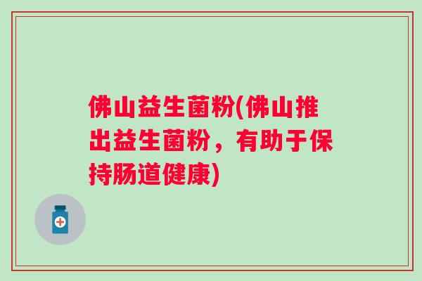 佛山益生菌粉(佛山推出益生菌粉，有助于保持肠道健康)