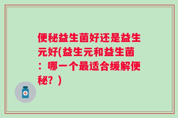 益生菌好还是益生元好(益生元和益生菌:哪一个适合缓解?) 益生菌好还是益生元好(益生元和益生菌:哪一个适合缓解?)