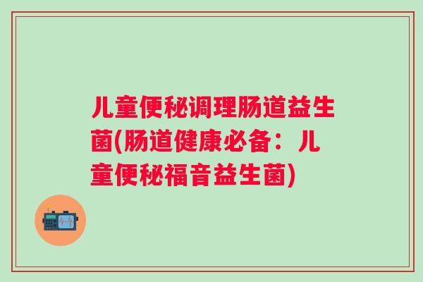 儿童便秘调理肠道益生菌(肠道健康必备：儿童便秘福音益生菌)