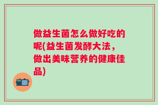 做益生菌怎么做好吃的呢(益生菌发酵大法，做出美味营养的健康佳品)