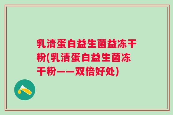 乳清蛋白益生菌益冻干粉(乳清蛋白益生菌冻干粉——双倍好处)