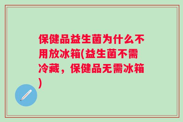 保健品益生菌为什么不用放冰箱(益生菌不需冷藏,保健品无需冰箱) 保健品益生菌为什么不用放冰箱(益生菌不需冷藏,保健品无需冰箱)