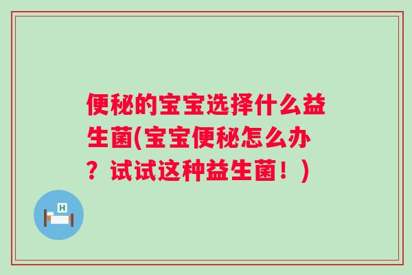 的宝宝选择什么益生菌(宝宝怎么办?试试这种益生菌!) 的宝宝选择什么益生菌(宝宝怎么办?试试这种益生菌!)