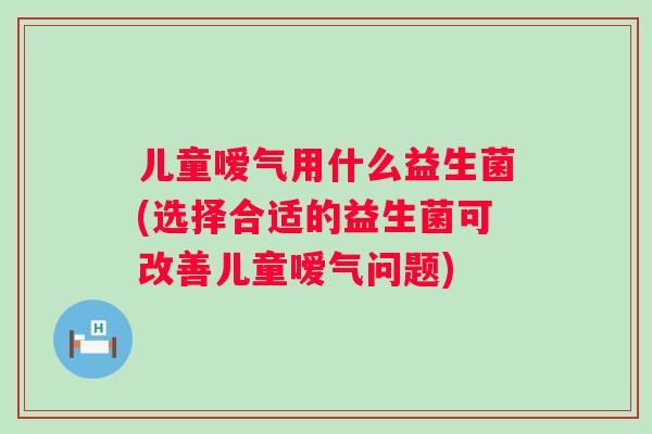 儿童嗳气用什么益生菌(选择合适的益生菌可改善儿童嗳气问题)