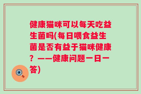 健康猫咪可以每天吃益生菌吗(每日喂食益生菌是否有益于猫咪健康？——健康问题一日一答)