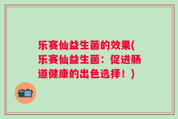 乐赛仙益生菌的效果(乐赛仙益生菌：促进肠道健康的出色选择！)