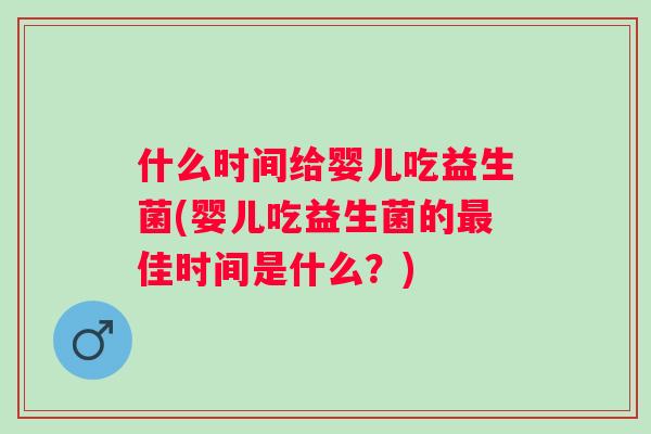 什么时间给婴儿吃益生菌(婴儿吃益生菌的佳时间是什么?) 什么时间给婴儿吃益生菌(婴儿吃益生菌的佳时间是什么?)
