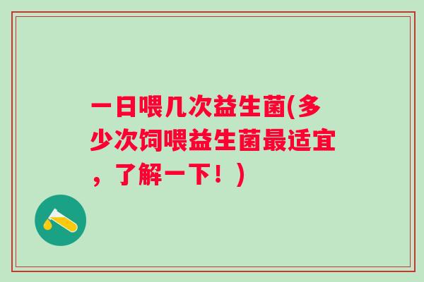 一日喂几次益生菌(多少次饲喂益生菌适宜,了解一下!) 一日喂几次益生菌(多少次饲喂益生菌适宜,了解一下!)