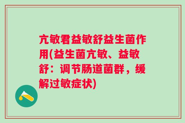亢敏君益敏舒益生菌作用(益生菌亢敏、益敏舒：调节肠道菌群，缓解过敏症状)